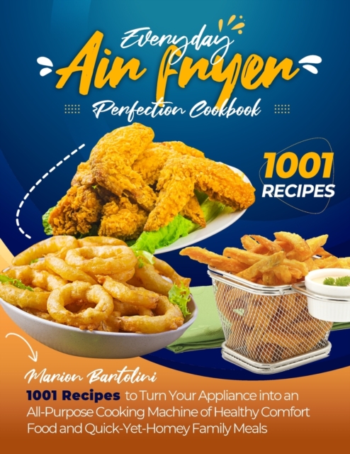 Everyday Air Fryer Perfection Cookbook 1001 Recipes to Turn Your Appliance into an All-Purpose Cooking Machine of Healthy Comfort Food and Quick-Yet-Homey Family Meals, Paperback / softback Book