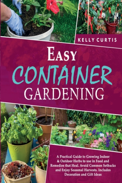Easy Container Gardening : A Practical Guide to Growing Indoor and Outdoor Herbs to use in Food and Remedies that Heal. Avoid Common Setbacks and Enjoy Seasonal Harvests. Includes Decoration and Gift, Paperback / softback Book
