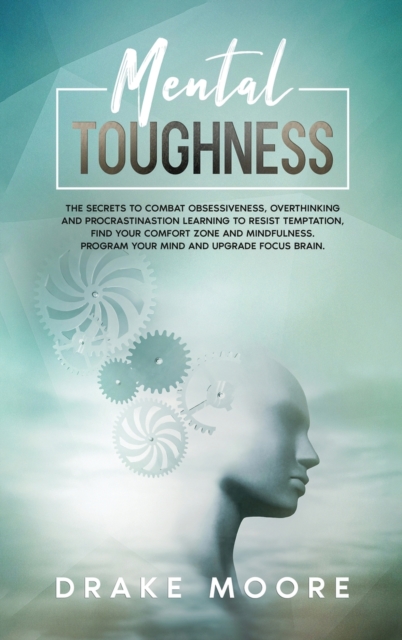 Mental Toughness : The Secrets To Combat Obsessiveness, Overthinking And Procrastination Learning To Resist Temptation, Find Your Comfort Zone And Mindfulness. Program Your Mind And Upgrade Your Brain, Hardback Book
