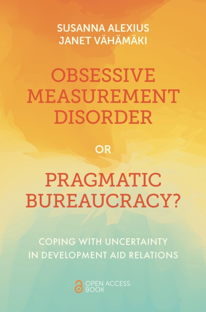Obsessive Measurement Disorder or Pragmatic Bureaucracy? : Coping with Uncertainty in Development Aid Relations, Paperback / softback Book