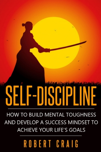 Self-Discipline : How to Build Mental Toughness and Develop a Success Mindset to Achieve Your Life's Goals, Paperback / softback Book