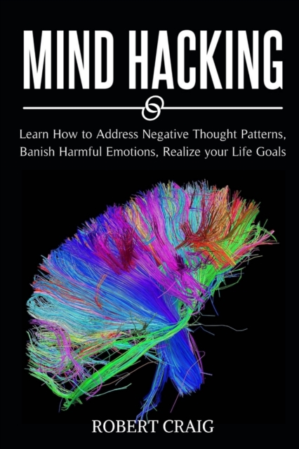 Mind Hacking : Learn How to Address Negative Thought Patterns, Banish Harmful Emotions, Realize your Life Goals, Paperback / softback Book