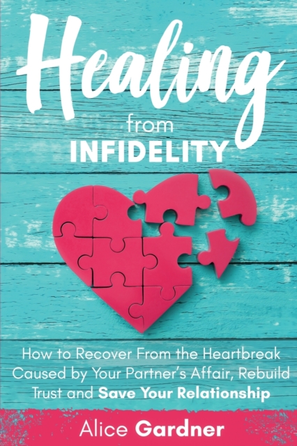 Healing from Infidelity : How to Recover from the Heartbreak Caused by Your Partner's Affair, Rebuild Trust and Save Your Relationship, Paperback / softback Book