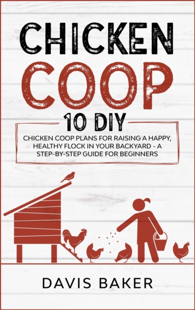 Chicken COOP : 10 DIY Chicken Coop Plans For Raising A Happy, Healthy Flock In Your Backyard - A Step-By-Step Guide For Beginners, Hardback Book