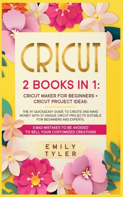 Cricut : 2 BOOKS IN 1: The #1 Quick&Easy Guide to Create and MAKE MONEY With 37 Unique Cricut Projects Suitable for Beginners and Experts.3 Bad Mistakes to be Avoided to SELL Your Customized Creations, Hardback Book