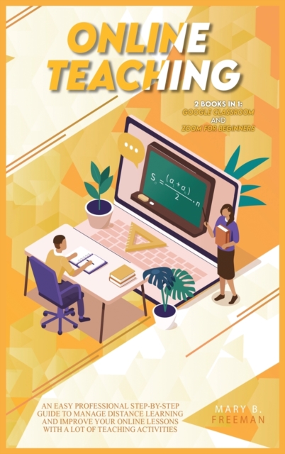Online Teaching : An Easy Professional Step-By-Step Guide to Manage Distance Learning and Improve Your Online Lessons with a lot of teaching activities - 2 Books in 1: Google Classroom and Zoom for Be, Hardback Book
