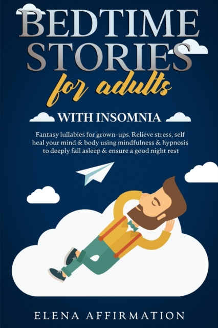 Bedtime Stories for Adults with Insomnia : Fantasy Lullabies for Grown-ups. Relieve Stress, Self Heal your Mind & Body using Mindfulness & Hypnosis to Deeply Fall Asleep & Ensure a Good Night Rest, Paperback / softback Book