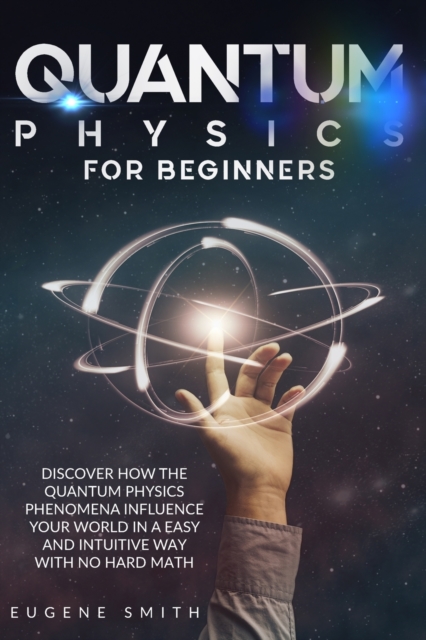 Quantum Physics for Beginners : Discover how the Quantum Physics phenomena influence your world in a easy and intuitive way with no hard math., Paperback / softback Book