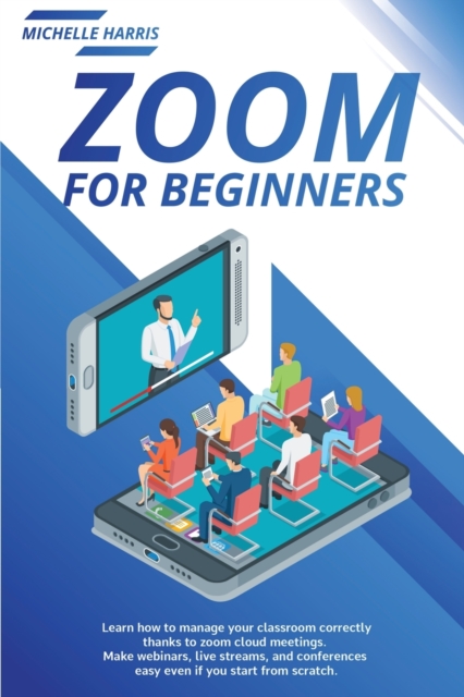 Zoom for Beginners : Learn how to manage your classroom correctly, thanks to zoom cloud meetings. Make webinars, live streams, and conferences easy even if you start from scratch., Paperback / softback Book