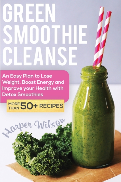 Green Smoothie Cleanse : An Easy Plan to Lose Weight, Boost Energy and Improve your Health With Detox Smoothies, Paperback / softback Book