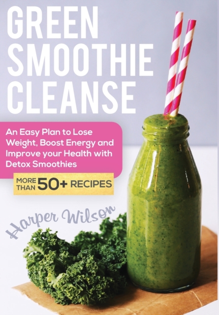 Green Smoothie Cleanse : An Easy Plan to Lose Weight, Boost Energy and Improve your Health With Detox Smoothies, Hardback Book