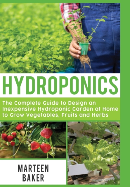 Hydroponics : The Complete Guide to Design an Inexpensive Hydroponic Garden at Home to Grow Vegetables, Fruits and Herbs, Hardback Book
