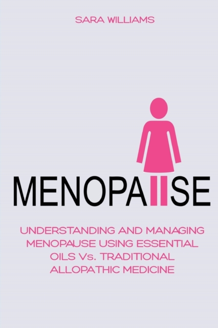 Menopause : UNDERSTANDING AND MANAGING MENOPAUSE USING ESSENTIAL OILS Vs. TRADITIONAL ALLOPATHIC MEDICINE, Paperback / softback Book