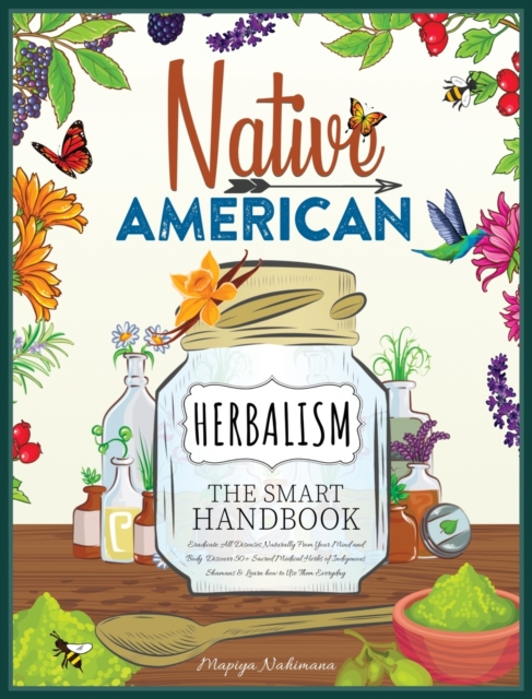 Native American Herbalism The Smart Handbook : Eradicate All Diseases Naturally From Your Mind and Body. Discover 50+ Sacred Medical Herbs of Indigenous Shamans & Learn how to Use Them Everyday, Hardback Book