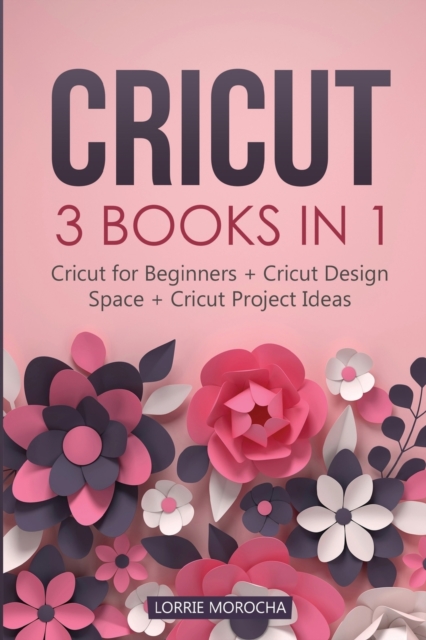 Cricut : 3 BOOKS IN 1: Cricut for Beginners + Design Space + Project Ideas. A Step-by-Step Guide with Illustrated Practical Examples to Mastering the Tools & Functions of Your Cutting Machine., Paperback / softback Book
