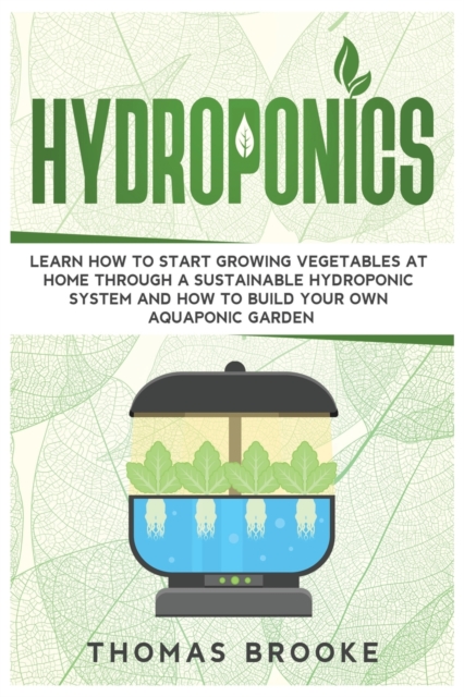 Hydroponics : Learn how to start growing vegetables at home through a sustainable hydroponic system and how to build your own Aquaponic Garden, Paperback / softback Book
