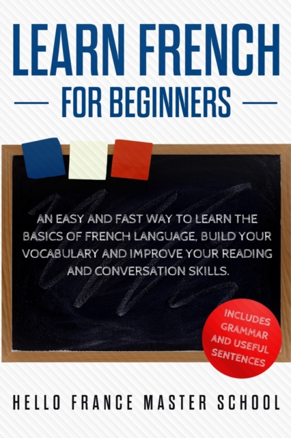 Learn French for Beginners : An Easy and Fast Way To Learn The Basics of French Language, Build Your Vocabulary and Improve Your Reading and Conversation Skills, Paperback / softback Book