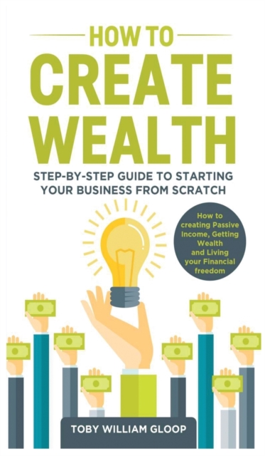 How to Create Wealth : Step-by-step Guide to Starting your Business from Scratch, How to Creating Passive Income, Getting Wealth and Living your Financial Freedom, Hardback Book