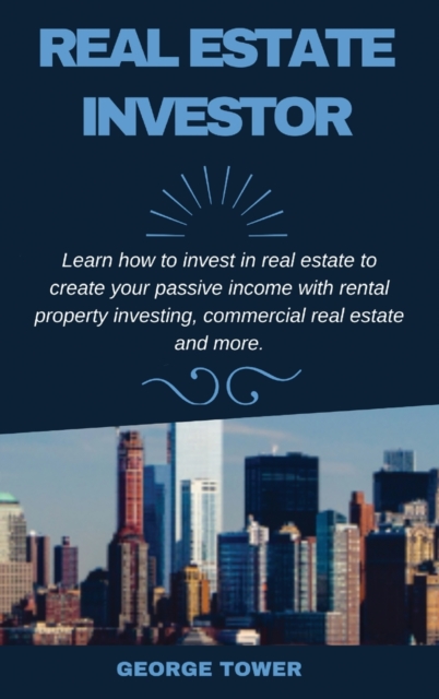 Real Estate Investor : Learn How To Invest In Real Estate To Create Your Passive Income With Rental Property Investing, Commercial Real Estate and More, Hardback Book