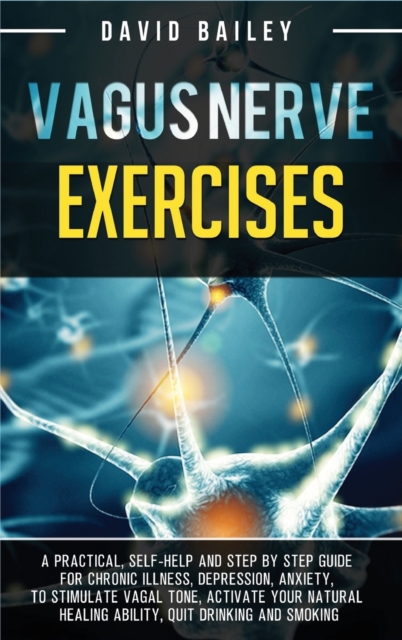 Vagus Nerve Exercises : A practical, self-help and step by step guide for chronic illness, depression, anxiety, to stimulate vagal tone, activate your natural healing ability, quit drinking and smokin, Hardback Book
