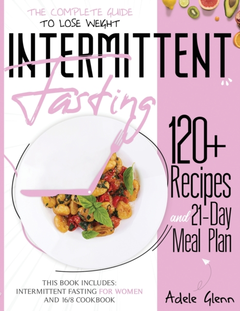 Intermittent Fasting : The Complete Guide to Lose Weight: 120+ Recipes and 21- Day Meal Plan. This book includes: Intermittent Fasting for Women and 16/8 Cookbook, Paperback / softback Book