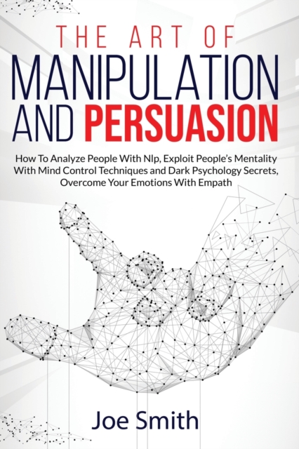 The Art of Manipulation and Persuasion : How to Analyze People with Nlp, Exploit People's Mentality with Mind Control Techniques and Dark Psychology Secrets, Overcome your Emotions with Empath, Paperback / softback Book