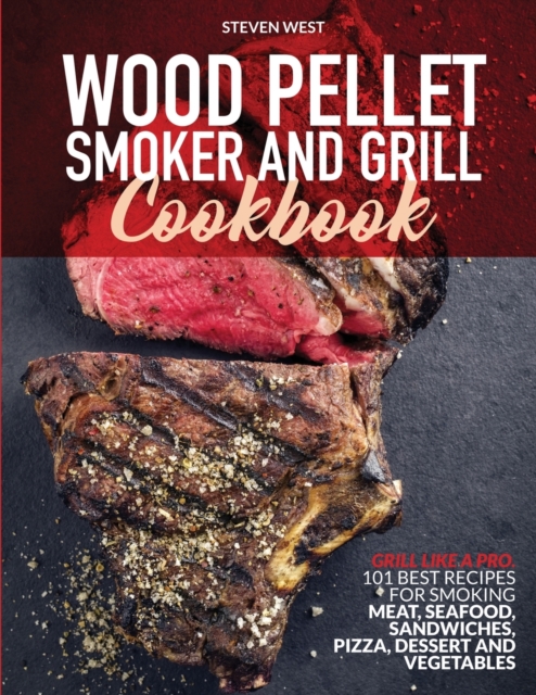 Wood Pellet Smoker and Grill Cookbook : Grill like a Pro. 101 Best Recipes for Smoking Meat, Seafood, Sandwiches, Pizza, Dessert and Vegetables, Paperback / softback Book
