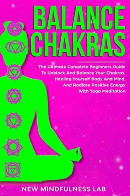 Balance Chakras : The Ultimate Complete Beginners Guide to Unblock and Balance Your Chakras, Radiate Positive Energy, Healing Yourself Body and Mind with Yoga Meditation, Paperback / softback Book