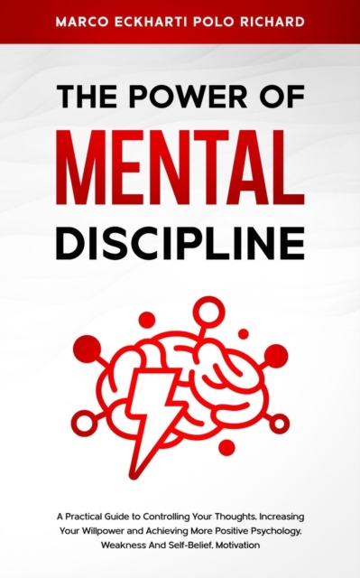 The Power O F Mental Discipline : A Practical Guide to Controlling Your Thoughts, Increasing Your Willpower and Achieving More Positive Psychology, Weakness And Self-Belief, Motivation, Paperback / softback Book