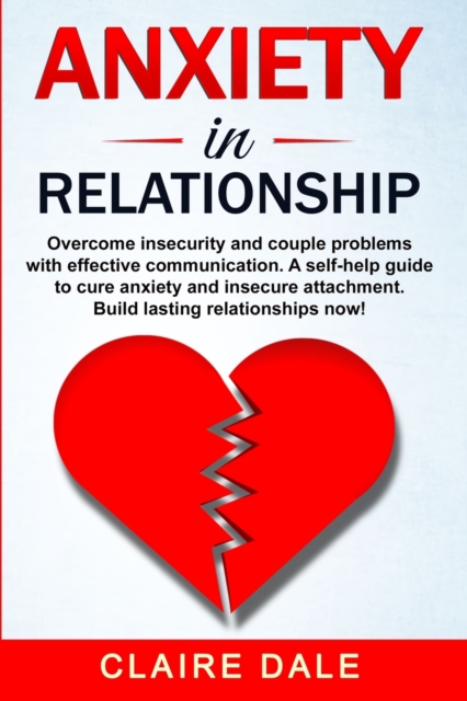 Anxiety in Relationship : Overcome insecurity and couple problems with effective communication. A self-help guide to cure anxiety and insecure attachment. Build lasting relationships now!, Paperback / softback Book