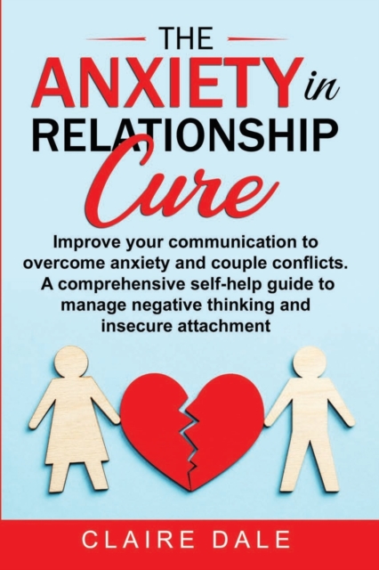 The Anxiety in Relationship Cure : Improve your communication to overcome anxiety and couple conflicts. A comprehensive self-help guide to manage negative thinking and insecure attachment, Paperback / softback Book