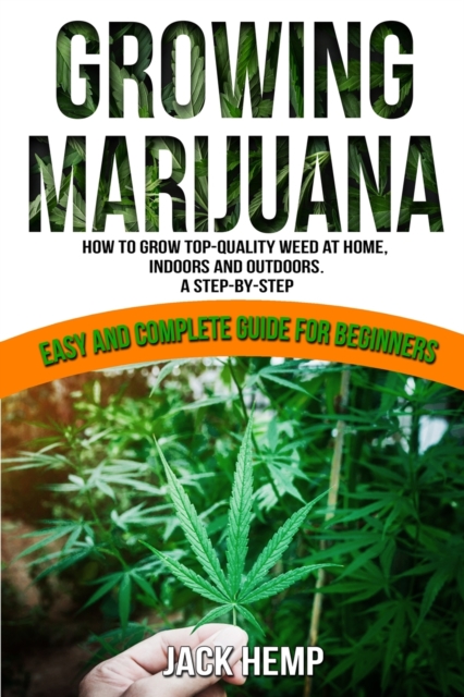 Growing Marijuana : How to Grow Top-Quality Weed at Home, Indoors and Outdoors. A Step by Step Easy and Complete Guide for Beginners, Paperback / softback Book