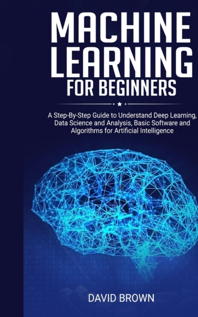 Machine Learning for Beginners : A Step-By-Step Guide to Understand Deep Learning, Data Science and Analysis, Basic Software and Algorithms for Artificial Intelligence, Paperback / softback Book