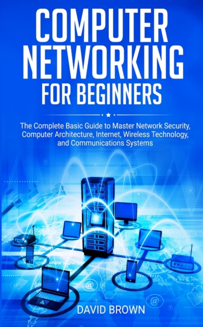 Computer Networking for Beginners : The Complete Basic Guide to Master Network Security, Computer Architecture, Internet, Wireless Technology, and Communications Systems, Paperback / softback Book