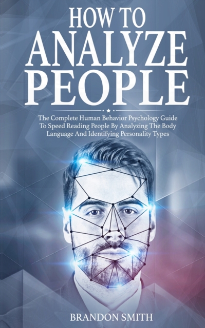 How to Analyze People : The Complete Human Behavior Psychology Guide to Speed Reading People by Analyzing their Body Language and Identifying Personality Types, Paperback / softback Book