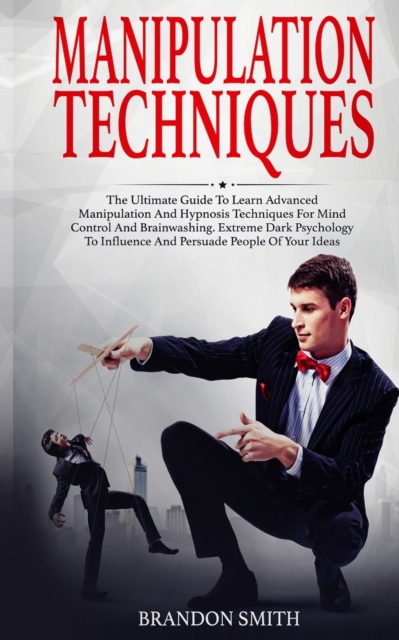 Manipulation Techniques : The Ultimate Guide to Learn Advanced Manipulation and Hypnosis Techniques for Mind Control and Brainwashing. Extreme Dark Psychology to Persuade People of Your Ideas, Paperback / softback Book