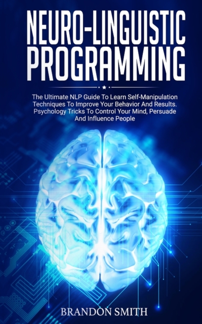 Neuro-Linguistic Programming : The Ultimate Guide to Learn Advanced Self-Manipulation Techniques to Improve Your Behavior and Results. Psychology Tricks to Control Your Mind and Influence People, Paperback / softback Book