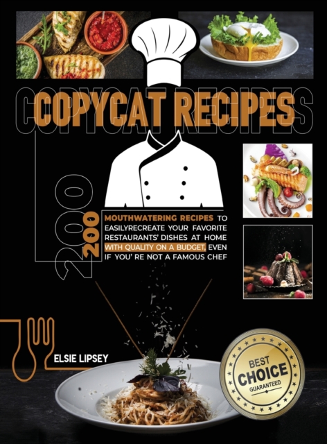 Copycat Recipes : 200 Mouthwatering Recipes to Easily Recreate Your Favorite Restaurants' Dishes at Home with Quality on A Budget, Even If You're Not A Famous Chef, Hardback Book