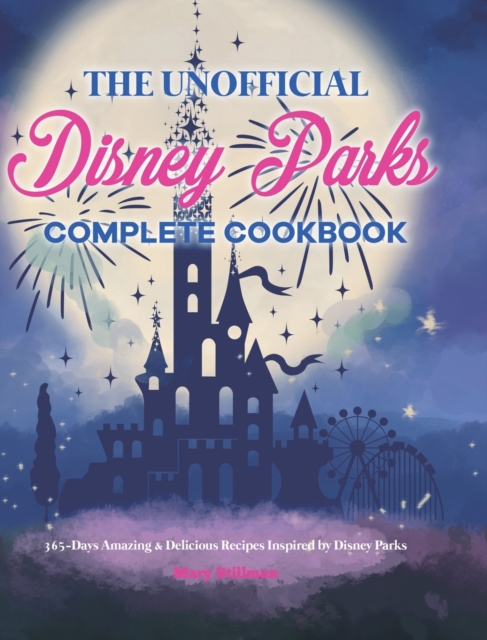 The Unofficial Disney Parks Complete Cookbook : 365-Days Amazing & Delicious Recipes Inspired by Disney Parks, Hardback Book