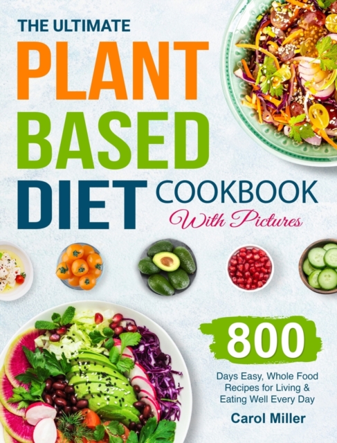 The Ultimate Plant-Based Diet Cookbook with Pictures : 800 Days Easy, Whole Food Recipes for Living and Eating Well Every Day, Hardback Book