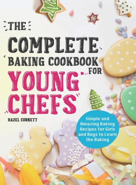 The Complete Baking Cookbook for Young Chefs : Simple and Amazing Baking Recipes for Girls and Boys to Learn the Baking, Hardback Book