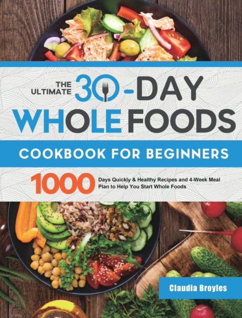 The Ultimate 30-Day Whole Foods Cookbook for Beginners : 1000 Days Quickly & Healthy Recipes and 4-Week Meal Plan to Help You Start Whole Foods, Hardback Book