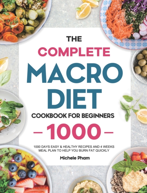 The Complete Macro Diet Cookbook for Beginners : 1000 Days Easy & Healthy Recipes and 4 Weeks Meal Plan to Help You Burn Fat Quickly, Hardback Book
