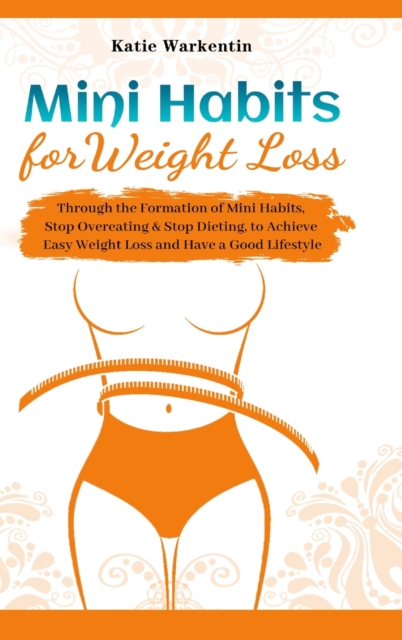 Mini Habits for Weight Loss : Through the Formation of Mini Habits, Stop Overeating & Stop Dieting, to Achieve Easy Weight Loss and Have a Good Lifestyle, Hardback Book