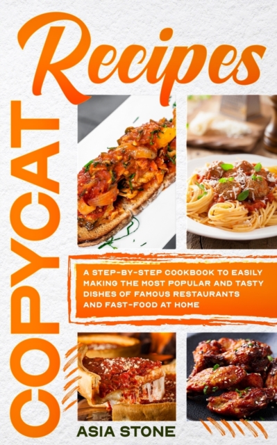 Copycat Recipes : A Step-by-Step Cookbook to Easily Making the Most Popular and Tasty Dishes of Famous Restaurants and Fast Food at Home, Paperback / softback Book