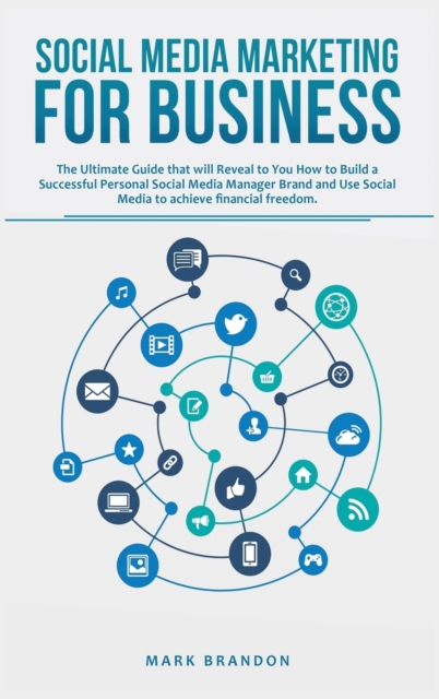 Social Media Marketing for Business : The Ultimate Guide that will Reveal to you How to Build a Successful Personal Social Media Manager Brand and Use Social Media to Achieve Financial Freedom, Hardback Book