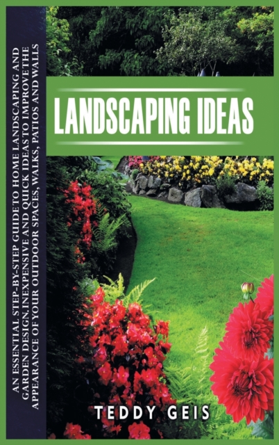 Landscaping Ideas : An Essential Step-By-Step Guide to Home Landscaping and Garden Design. Inexpensive and Quick Ideas to Improve the Appearance of Your Outdoor Spaces, Walks, Patios and Walls, Hardback Book