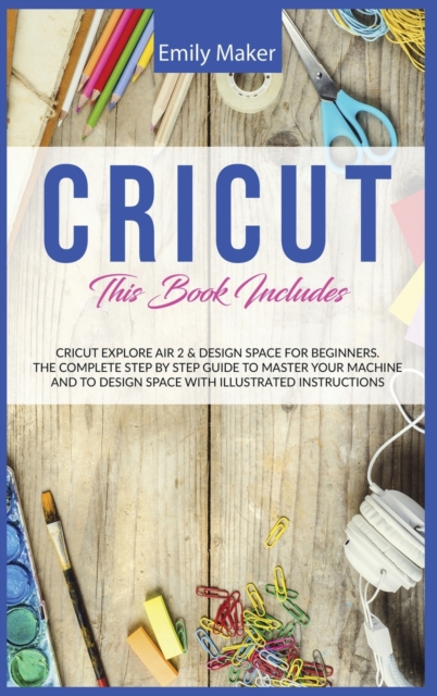 Cricut : This Book Includes: Cricut Explore Air 2 & Design Space For Beginners. The Complete Step By Step Guide To Master Your Machine And To Design Space With Illustrated Instructions, Hardback Book