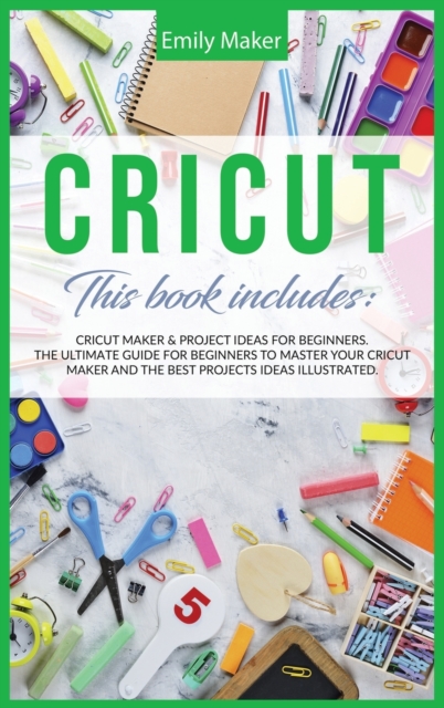 Cricut : This Book Includes: Cricut Maker & Project Ideas For Beginners. The Ultimate Guide for Beginners To Master Your Cricut Maker And The Best Projects Ideas Illustrated., Hardback Book