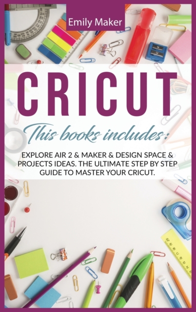 Cricut : This Book Includes: Explore Air 2 & Maker & Design Space & Projects Ideas. The Ultimate Step By Step Guide To Master Your Cricut., Hardback Book